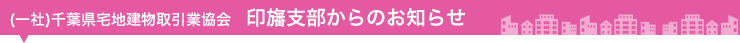 (一社)千葉県宅地建物取引業協会　印旛支部からのお知らせ